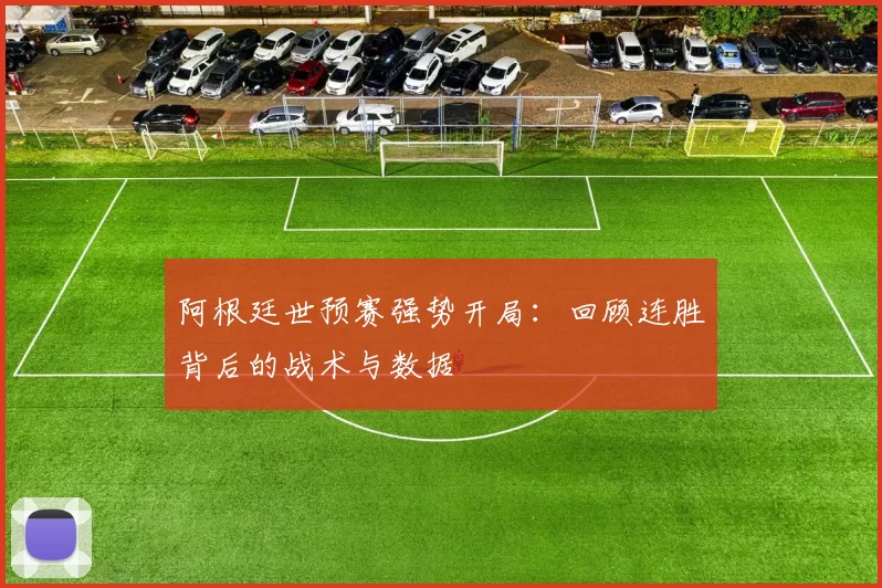阿根廷世预赛强势开局：回顾连胜背后的战术与数据