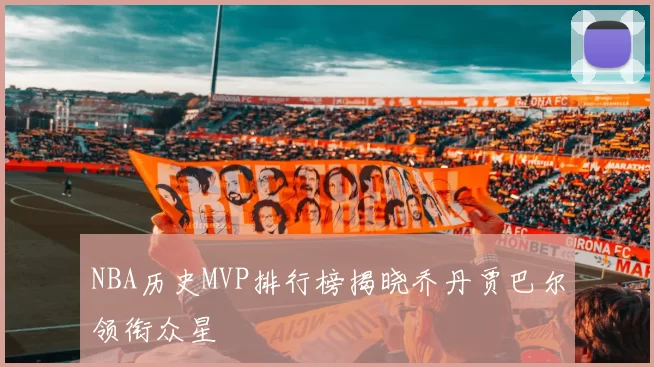 NBA历史MVP排行榜揭晓乔丹贾巴尔领衔众星