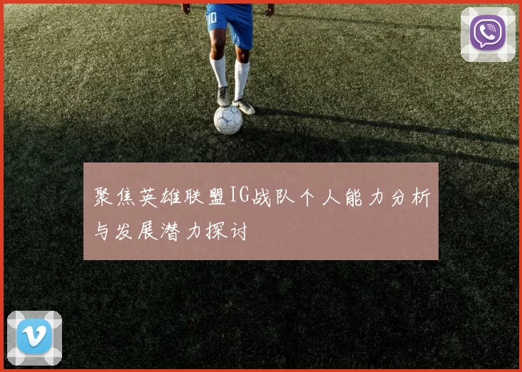 聚焦英雄联盟IG战队个人能力分析与发展潜力探讨