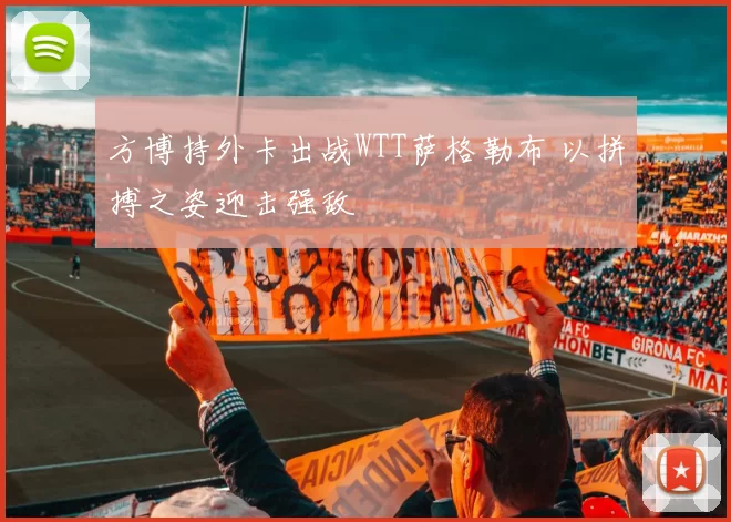 方博持外卡出战WTT萨格勒布 以拼搏之姿迎击强敌