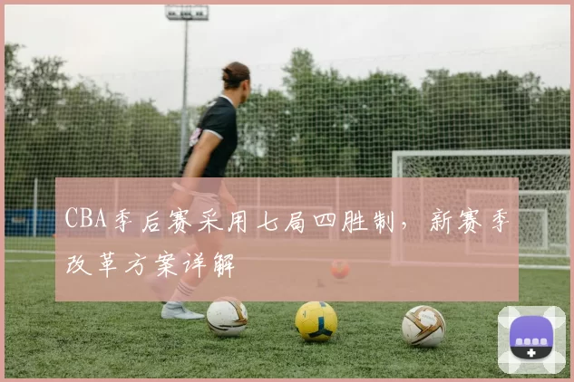 CBA季后赛采用七局四胜制，新赛季改革方案详解