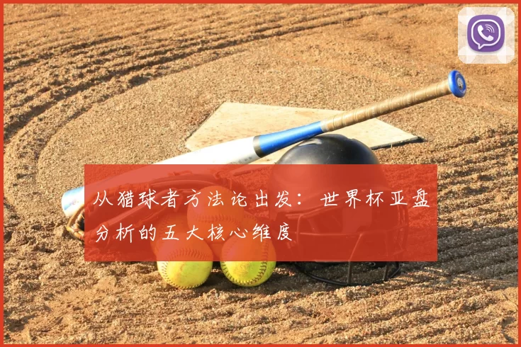 从猎球者方法论出发：世界杯亚盘分析的五大核心维度