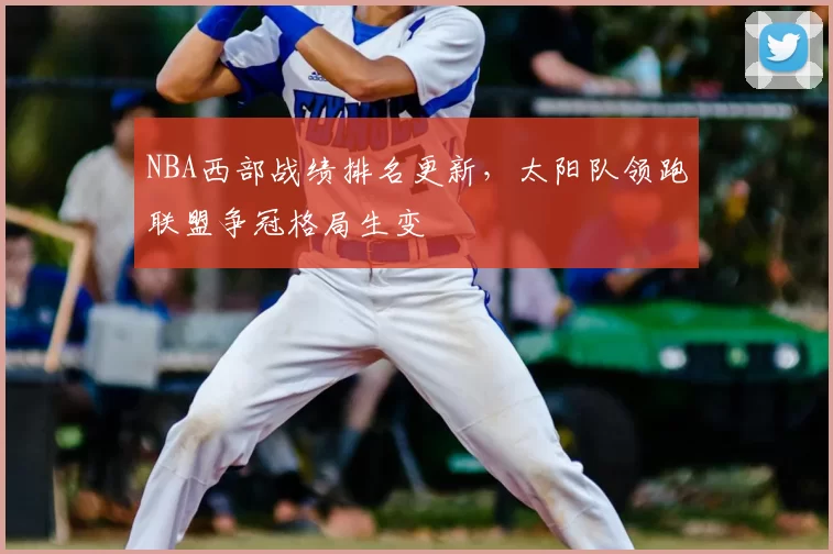 NBA西部战绩排名更新,太阳队领跑联盟争冠格局生变