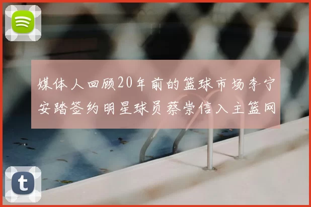 媒体人回顾20年前的篮球市场李宁安踏签约明星球员蔡崇信入主篮网的时代变迁
