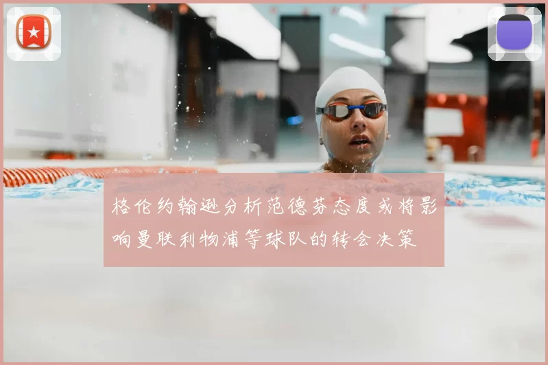 格伦约翰逊分析范德芬态度或将影响曼联利物浦等球队的转会决策