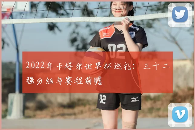 2022年卡塔尔世界杯巡礼:三十二强分组与赛程前瞻
