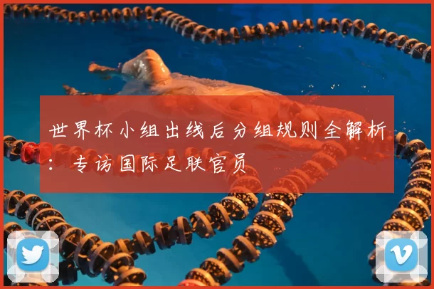 世界杯小组出线后分组规则全解析：专访国际足联官员