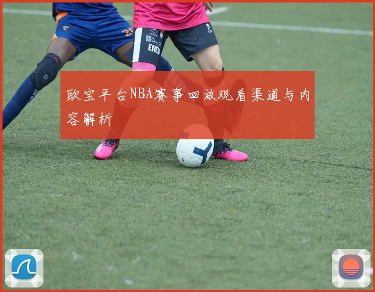 欧宝平台NBA赛事回放观看渠道与内容解析