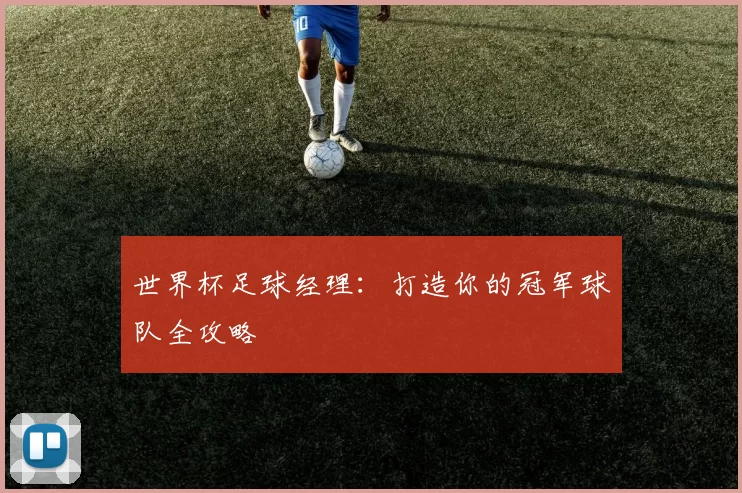 世界杯足球经理：打造你的冠军球队全攻略