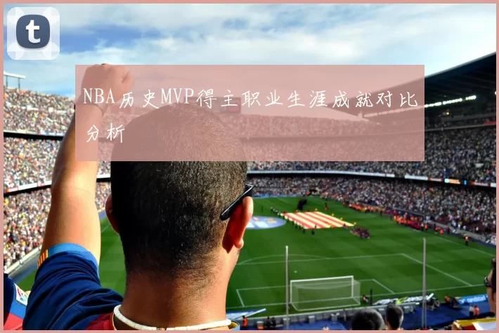 NBA历史MVP得主职业生涯成就对比分析