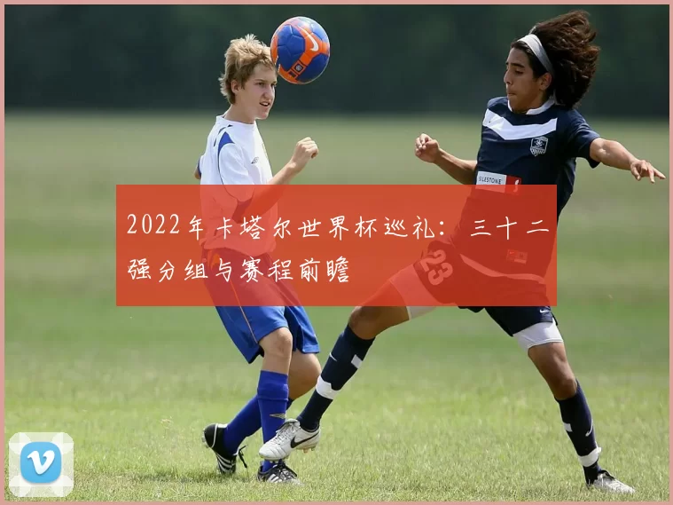 2022年卡塔尔世界杯巡礼:三十二强分组与赛程前瞻