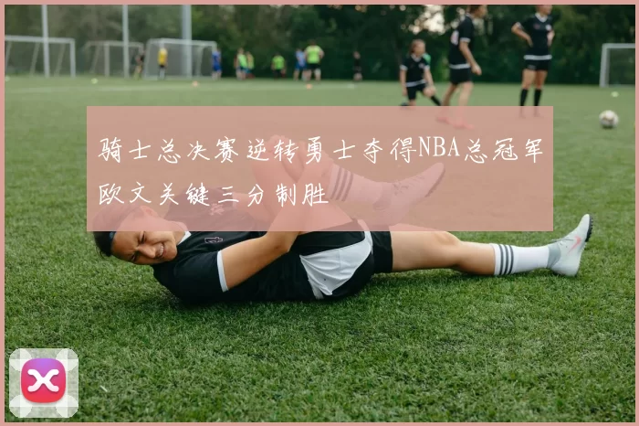骑士总决赛逆转勇士夺得NBA总冠军欧文关键三分制胜