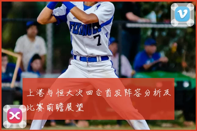 上港与恒大次回合首发阵容分析及比赛前瞻展望