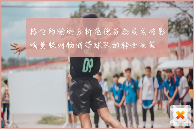 格伦约翰逊分析范德芬态度或将影响曼联利物浦等球队的转会决策